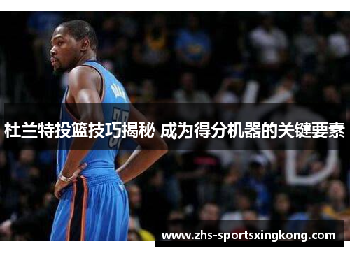 杜兰特投篮技巧揭秘 成为得分机器的关键要素 杜兰特投篮技巧揭秘 成为得分机器的关键要素
