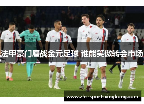 法甲豪门鏖战金元足球 谁能笑傲转会市场 法甲豪门鏖战金元足球 谁能笑傲转会市场