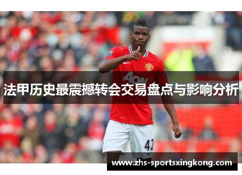法甲历史最震撼转会交易盘点与影响分析 法甲历史最震撼转会交易盘点与影响分析