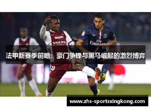 法甲新赛季前瞻:豪门争锋与黑马崛起的激烈博弈 法甲新赛季前瞻:豪门争锋与黑马崛起的激烈博弈