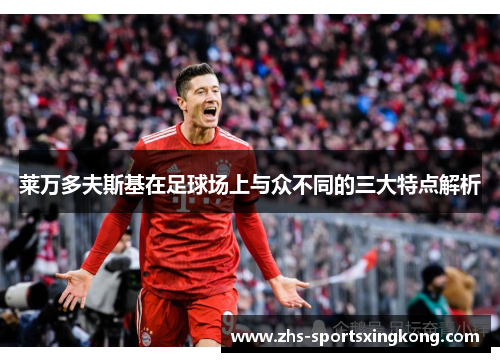 莱万多夫斯基在足球场上与众不同的三大特点解析 莱万多夫斯基在足球场上与众不同的三大特点解析