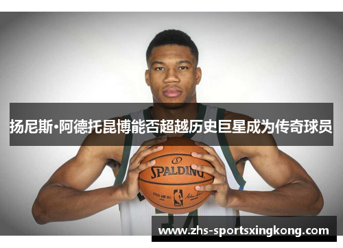 扬尼斯·阿德托昆博能否超越历史巨星成为传奇球员 扬尼斯·阿德托昆博能否超越历史巨星成为传奇球员