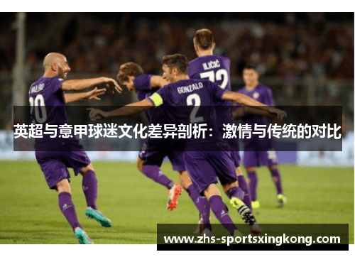 英超与意甲球迷文化差异剖析:激情与传统的对比 英超与意甲球迷文化差异剖析:激情与传统的对比