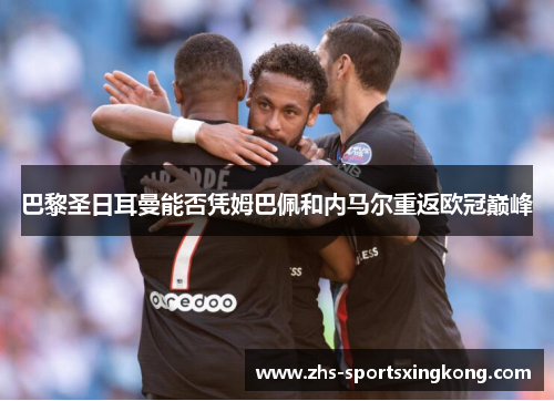 巴黎圣日耳曼能否凭姆巴佩和内马尔重返欧冠巅峰 巴黎圣日耳曼能否凭姆巴佩和内马尔重返欧冠巅峰