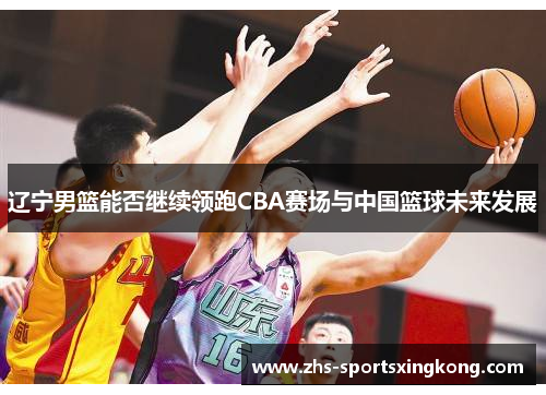 辽宁男篮能否继续领跑CBA赛场与中国篮球未来发展 辽宁男篮能否继续领跑CBA赛场与中国篮球未来发展