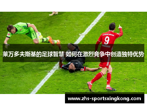 莱万多夫斯基的足球智慧 如何在激烈竞争中创造独特优势 莱万多夫斯基的足球智慧 如何在激烈竞争中创造独特优势