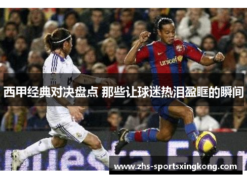 西甲经典对决盘点 那些让球迷热泪盈眶的瞬间 西甲经典对决盘点 那些让球迷热泪盈眶的瞬间