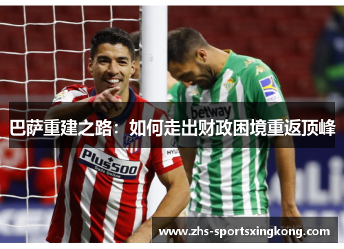 巴萨重建之路:如何走出财政困境重返顶峰 巴萨重建之路:如何走出财政困境重返顶峰