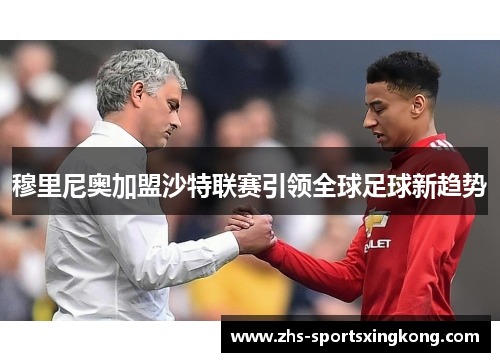 穆里尼奥加盟沙特联赛引领全球足球新趋势 穆里尼奥加盟沙特联赛引领全球足球新趋势