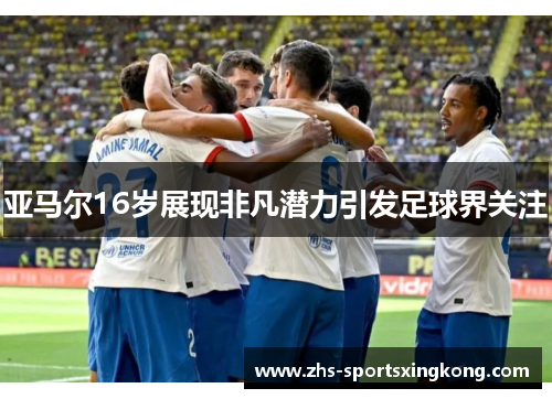 亚马尔16岁展现非凡潜力引发足球界关注 亚马尔16岁展现非凡潜力引发足球界关注