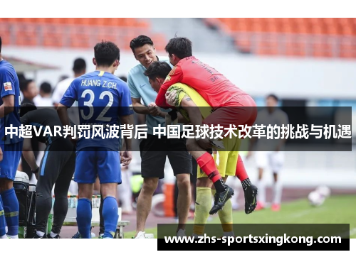 中超VAR判罚风波背后 中国足球技术改革的挑战与机遇 中超VAR判罚风波背后 中国足球技术改革的挑战与机遇