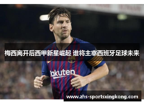 梅西离开后西甲新星崛起 谁将主宰西班牙足球未来 梅西离开后西甲新星崛起 谁将主宰西班牙足球未来