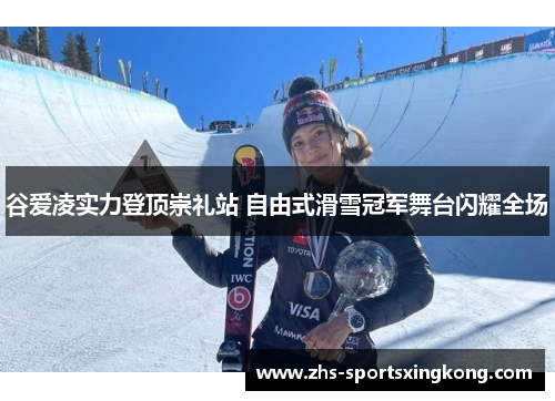 谷爱凌实力登顶崇礼站 自由式滑雪冠军舞台闪耀全场 谷爱凌实力登顶崇礼站 自由式滑雪冠军舞台闪耀全场