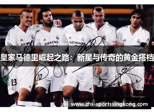 皇家马德里崛起之路:新星与传奇的黄金搭档 皇家马德里崛起之路:新星与传奇的黄金搭档