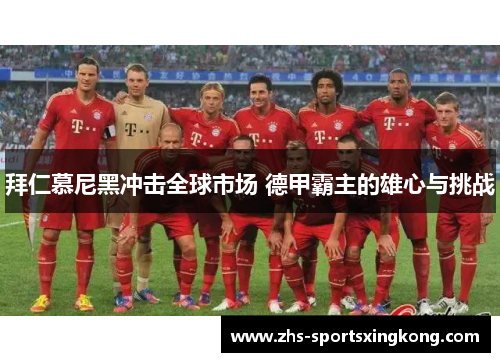 拜仁慕尼黑冲击全球市场 德甲霸主的雄心与挑战 拜仁慕尼黑冲击全球市场 德甲霸主的雄心与挑战
