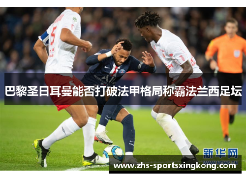 巴黎圣日耳曼能否打破法甲格局称霸法兰西足坛 巴黎圣日耳曼能否打破法甲格局称霸法兰西足坛