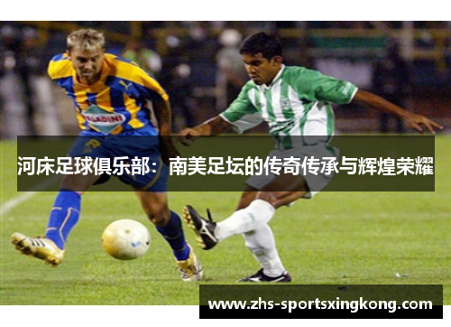 河床足球俱乐部:南美足坛的传奇传承与辉煌荣耀 河床足球俱乐部:南美足坛的传奇传承与辉煌荣耀