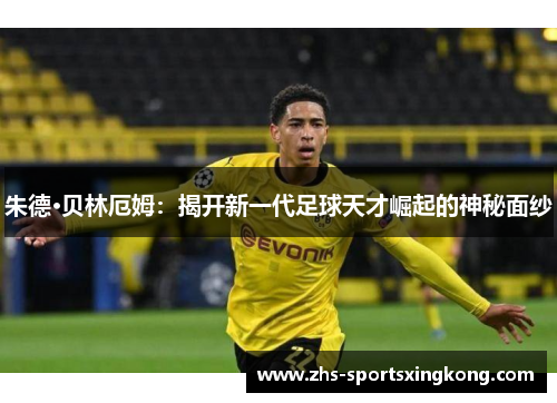 朱德·贝林厄姆:揭开新一代足球天才崛起的神秘面纱 朱德·贝林厄姆:揭开新一代足球天才崛起的神秘面纱