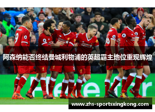 阿森纳能否终结曼城利物浦的英超霸主地位重现辉煌 阿森纳能否终结曼城利物浦的英超霸主地位重现辉煌