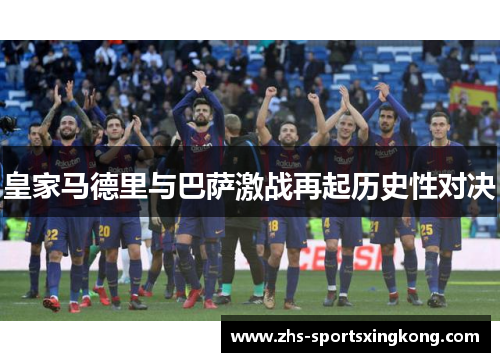 皇家马德里与巴萨激战再起历史性对决 皇家马德里与巴萨激战再起历史性对决