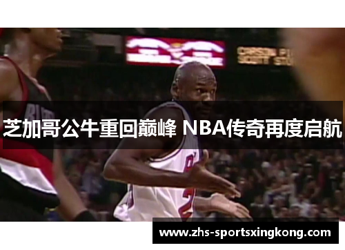 芝加哥公牛重回巅峰 NBA传奇再度启航 芝加哥公牛重回巅峰 NBA传奇再度启航