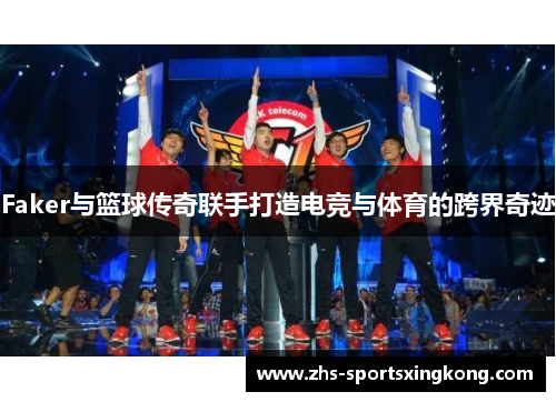 Faker与篮球传奇联手打造电竞与体育的跨界奇迹 Faker与篮球传奇联手打造电竞与体育的跨界奇迹