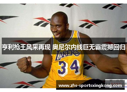 亨利枪王风采再现 奥尼尔内线巨无霸震撼回归 亨利枪王风采再现 奥尼尔内线巨无霸震撼回归