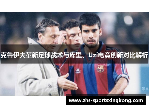 克鲁伊夫革新足球战术与库里、Uzi电竞创新对比解析 克鲁伊夫革新足球战术与库里、Uzi电竞创新对比解析