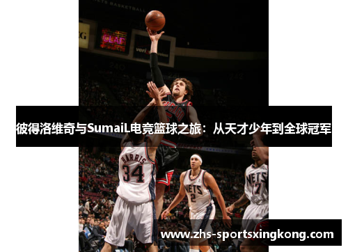 彼得洛维奇与SumaiL电竞篮球之旅:从天才少年到全球冠军 彼得洛维奇与SumaiL电竞篮球之旅:从天才少年到全球冠军
