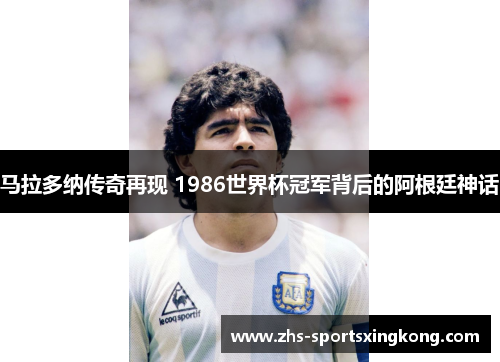 马拉多纳传奇再现 1986世界杯冠军背后的阿根廷神话 马拉多纳传奇再现 1986世界杯冠军背后的阿根廷神话