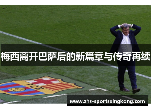 梅西离开巴萨后的新篇章与传奇再续 梅西离开巴萨后的新篇章与传奇再续