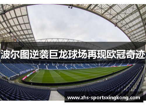 波尔图逆袭巨龙球场再现欧冠奇迹 波尔图逆袭巨龙球场再现欧冠奇迹