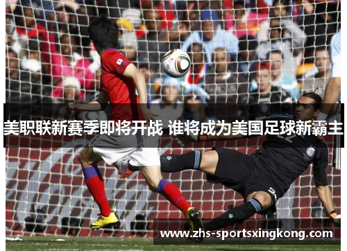 美职联新赛季即将开战 谁将成为美国足球新霸主