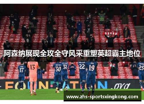 阿森纳展现全攻全守风采重塑英超霸主地位