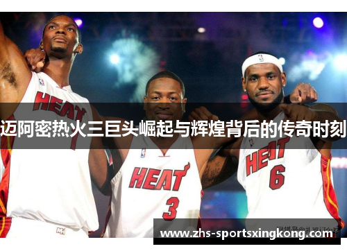 迈阿密热火三巨头崛起与辉煌背后的传奇时刻 迈阿密热火三巨头崛起与辉煌背后的传奇时刻