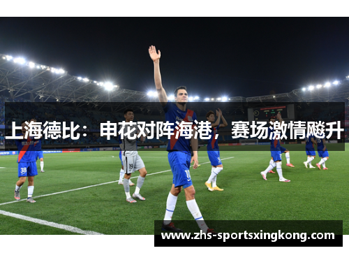 上海德比:申花对阵海港,赛场激情飚升 上海德比:申花对阵海港,赛场激情飚升