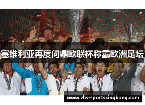 塞维利亚再度问鼎欧联杯称霸欧洲足坛 塞维利亚再度问鼎欧联杯称霸欧洲足坛