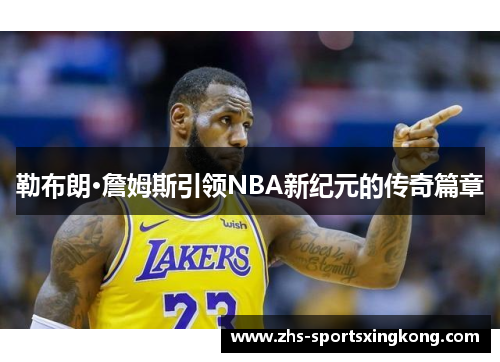 勒布朗·詹姆斯引领NBA新纪元的传奇篇章 勒布朗·詹姆斯引领NBA新纪元的传奇篇章