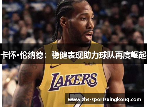 卡怀·伦纳德:稳健表现助力球队再度崛起 卡怀·伦纳德:稳健表现助力球队再度崛起
