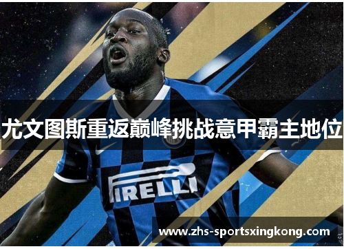 尤文图斯重返巅峰挑战意甲霸主地位 尤文图斯重返巅峰挑战意甲霸主地位