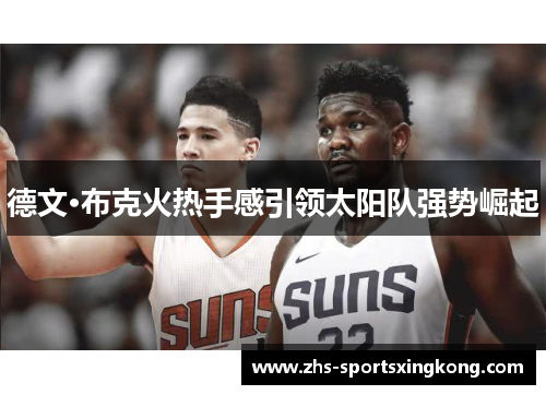 德文·布克火热手感引领太阳队强势崛起 德文·布克火热手感引领太阳队强势崛起