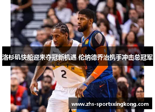 洛杉矶快船迎来夺冠新机遇 伦纳德乔治携手冲击总冠军 洛杉矶快船迎来夺冠新机遇 伦纳德乔治携手冲击总冠军