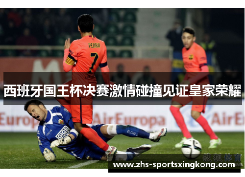 西班牙国王杯决赛激情碰撞见证皇家荣耀 西班牙国王杯决赛激情碰撞见证皇家荣耀