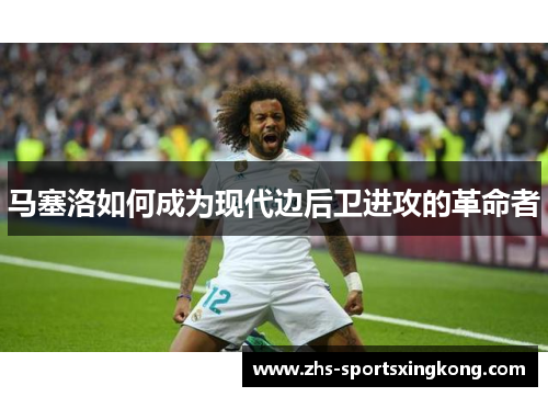 马塞洛如何成为现代边后卫进攻的革命者 马塞洛如何成为现代边后卫进攻的革命者