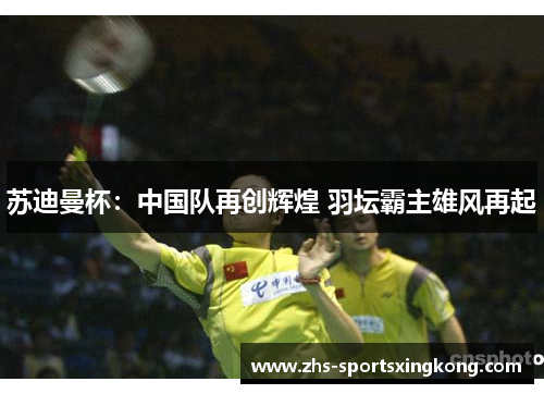苏迪曼杯:中国队再创辉煌 羽坛霸主雄风再起 苏迪曼杯:中国队再创辉煌 羽坛霸主雄风再起