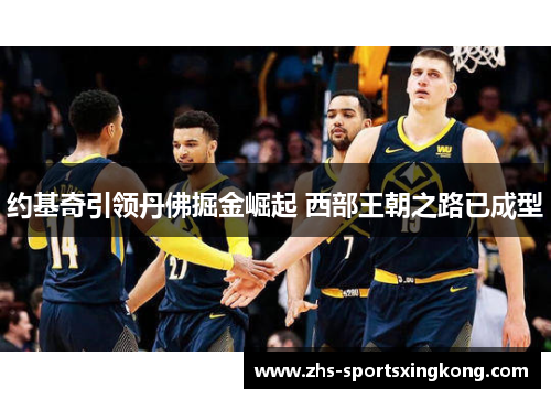 约基奇引领丹佛掘金崛起 西部王朝之路已成型 约基奇引领丹佛掘金崛起 西部王朝之路已成型