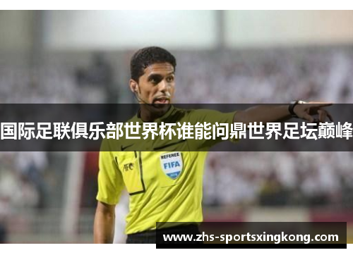 国际足联俱乐部世界杯谁能问鼎世界足坛巅峰 国际足联俱乐部世界杯谁能问鼎世界足坛巅峰