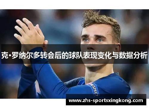 克·罗纳尔多转会后的球队表现变化与数据分析 克·罗纳尔多转会后的球队表现变化与数据分析
