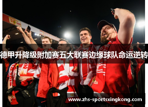 德甲升降级附加赛五大联赛边缘球队命运逆转 德甲升降级附加赛五大联赛边缘球队命运逆转