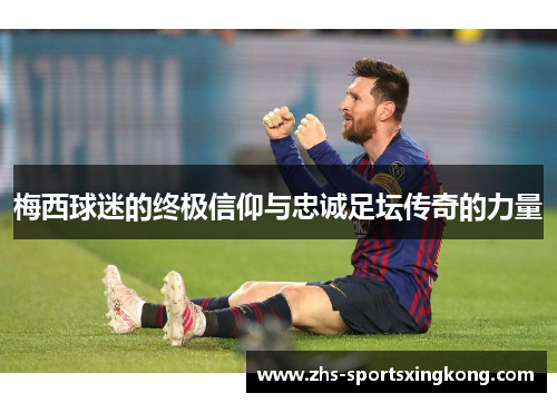 梅西球迷的终极信仰与忠诚足坛传奇的力量 梅西球迷的终极信仰与忠诚足坛传奇的力量
